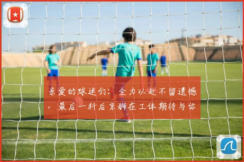 亲爱的球迷们：全力以赴不留遗憾，最后一科后京狮在工体期待与你相聚